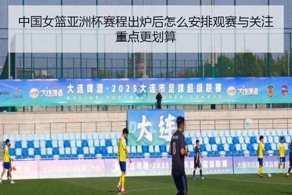 中国女篮亚洲杯赛程出炉后怎么安排观赛与关注重点更划算